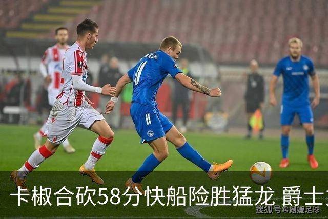 卡椒合砍58分快船险胜猛龙 爵士力克掘金3连胜